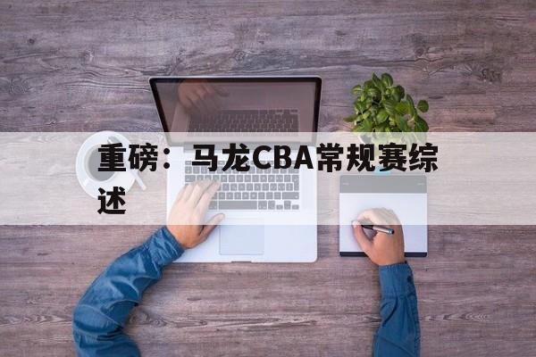 关于重磅：马龙CBA常规赛综述的信息|mg电子游戏官网